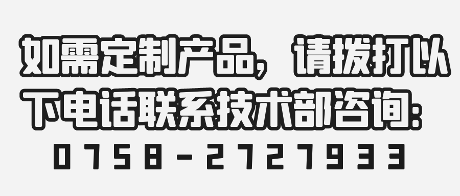 如需定制產(chǎn)品，請撥打以下電話聯(lián)系技術(shù)部咨詢：0758-2727933 